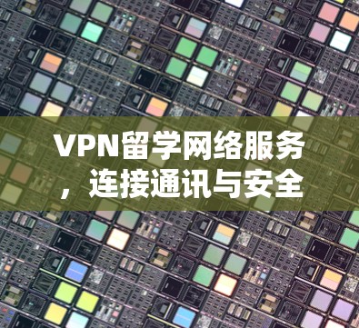 VPN留学网络服务,连接通讯与安全新维度 VPN留学网络服务,连接通讯与安全新维度