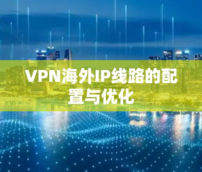 VPN海外IP线路的配置与优化 VPN海外IP线路的配置与优化