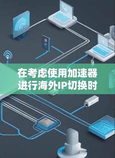 在考虑使用加速器进行海外IP切换时,以下是对常见工具的总结和选择建议 在考虑使用加速器进行海外IP切换时,以下是对常见工具的总结和选择建议