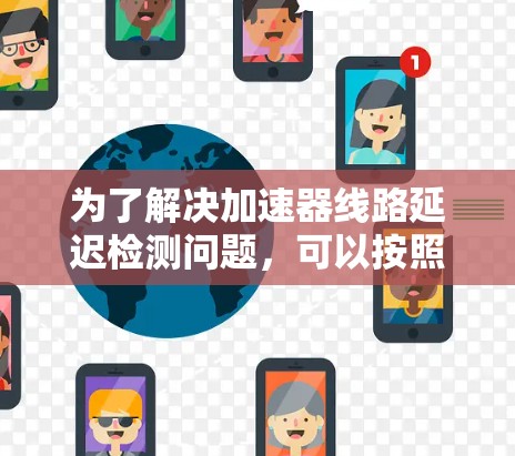 为了解决加速器线路延迟检测问题,可以按照以下步骤进行 为了解决加速器线路延迟检测问题,可以按照以下步骤进行