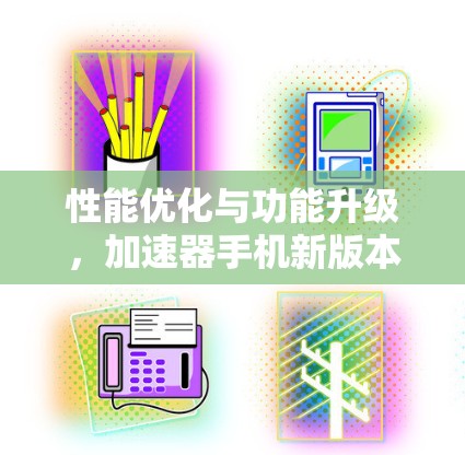 性能优化与功能升级，加速器手机新版本发布会