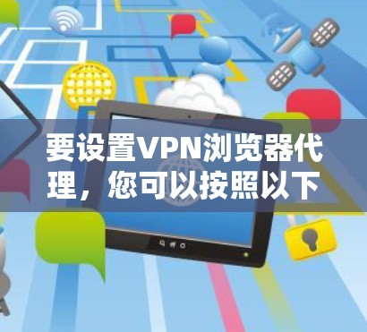 要设置VPN浏览器代理，您可以按照以下步骤操作
