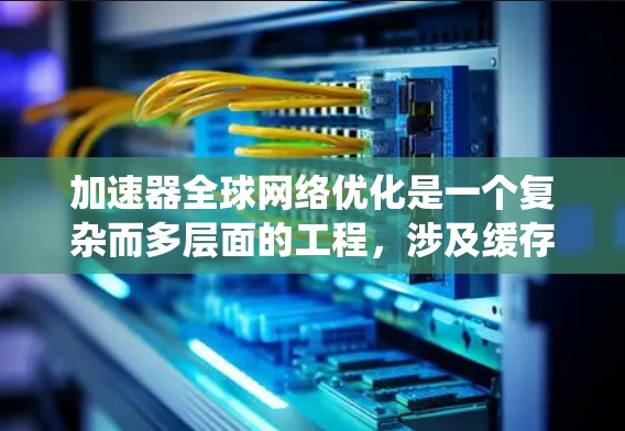 加速器全球网络优化是一个复杂而多层面的工程，涉及缓存技术、分布式系统、内容分发网络、路径优化、数据存储、负载均衡、安全性、AI应用和监控管理等多个方面。以下是对这一优化过程的详细分析和总结