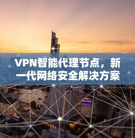 VPN智能代理节点,新一代网络安全解决方案 VPN智能代理节点,新一代网络安全解决方案
