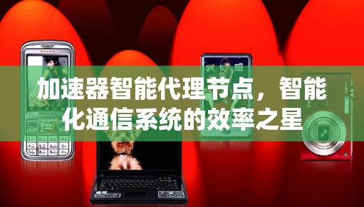 加速器智能代理节点，智能化通信系统的效率之星
