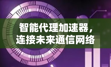 智能代理加速器,连接未来通信网络的关键 智能代理加速器,连接未来通信网络的关键