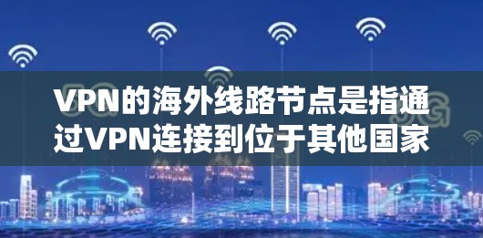 VPN的海外线路节点是指通过VPN连接到位于其他国家或地区的服务器，从而访问不同网络环境。以下是对VPN海外线路节点的详细解析