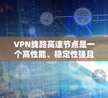 VPN线路高速节点是一个高性能、稳定性强且安全性高的VPN解决方案，主要用于满足对实时连接、数据安全和高性能传输有高要求的场景。以下是对VPN线路高速节点的详细分析和总结