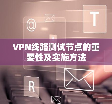 VPN线路测试节点的重要性及实施方法 VPN线路测试节点的重要性及实施方法