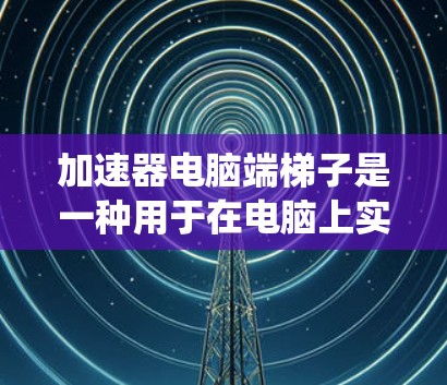 加速器电脑端梯子是一种用于在电脑上实现网络加速和隐私保护的工具，常见于绕过网络限制和加速数据传输。以下是对其功能和使用的详细说明