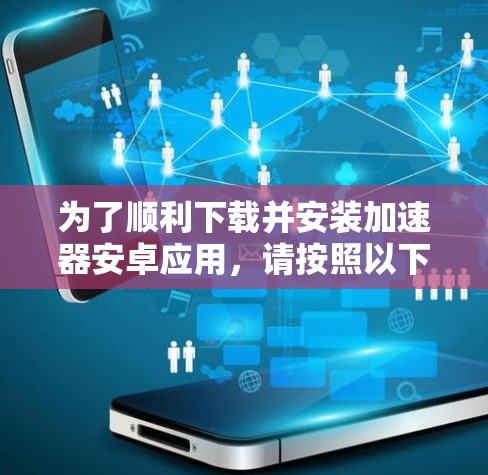 为了顺利下载并安装加速器安卓应用,请按照以下步骤操作 为了顺利下载并安装加速器安卓应用,请按照以下步骤操作