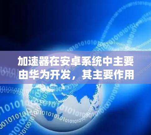 加速器在安卓系统中主要由华为开发,其主要作用是优化手机性能,特别是在图形处理和系统运行速度方面。以下是关于加速器在安卓系统中的详细信息 加速器在安卓系统中主要由华为开发,其主要作用是优化手机性能,特别是在图形处理和系统运行速度方面。以下是关于加速器在安卓系统中的详细信息