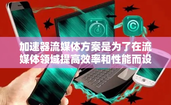 加速器流媒体方案是为了在流媒体领域提高效率和性能而设计的，通过结合硬件加速、智能分发和边缘计算等技术，有效提升了数据处理和传输能力。以下是对加速器流媒体方案的详细总结