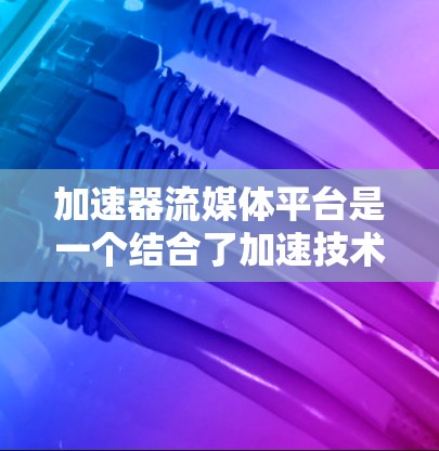 加速器流媒体平台是一个结合了加速技术和流媒体服务的平台,旨在通过优化数据传输和内容分发来提升用户体验。以下是关于加速器流媒体平台的详细介绍 加速器流媒体平台是一个结合了加速技术和流媒体服务的平台,旨在通过优化数据传输和内容分发来提升用户体验。以下是关于加速器流媒体平台的详细介绍