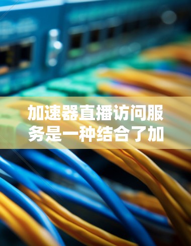 加速器直播访问服务是一种结合了加速器技术和直播服务的创新解决方案,旨在提升实时内容的传输效率和用户体验。以下是对该服务的详细分析和总结 加速器直播访问服务是一种结合了加速器技术和直播服务的创新解决方案,旨在提升实时内容的传输效率和用户体验。以下是对该服务的详细分析和总结