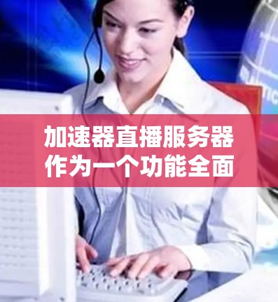 加速器直播服务器作为一个功能全面的服务平台,旨在优化直播质量和用户体验。以下是其详细特点和作用 加速器直播服务器作为一个功能全面的服务平台,旨在优化直播质量和用户体验。以下是其详细特点和作用