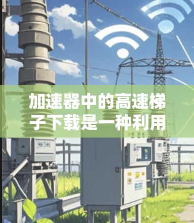加速器中的高速梯子下载是一种利用加速器技术来提高文件下载速度的方法,通过优化缓存和并行处理来加快数据传输。以下是其工作原理和应用的详细解释 加速器中的高速梯子下载是一种利用加速器技术来提高文件下载速度的方法,通过优化缓存和并行处理来加快数据传输。以下是其工作原理和应用的详细解释