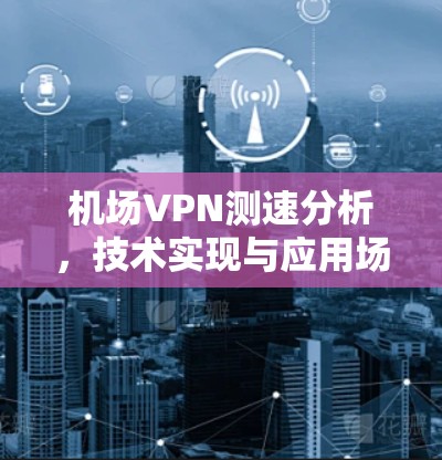 机场VPN测速分析,技术实现与应用场景 机场VPN测速分析,技术实现与应用场景