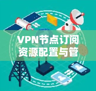 VPN节点订阅资源配置与管理指南