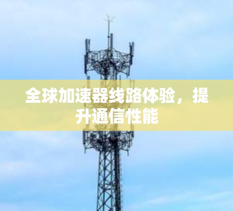 全球加速器线路体验,提升通信性能 全球加速器线路体验,提升通信性能