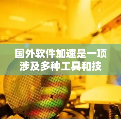 国外软件加速是一项涉及多种工具和技术的高级技能,用于优化计算机性能和加速复杂任务。以下是对这一领域的详细分析和总结 国外软件加速是一项涉及多种工具和技术的高级技能,用于优化计算机性能和加速复杂任务。以下是对这一领域的详细分析和总结