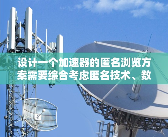设计一个加速器的匿名浏览方案需要综合考虑匿名技术、数据处理流程、性能优化和合规要求。以下是一个结构化的解决方案