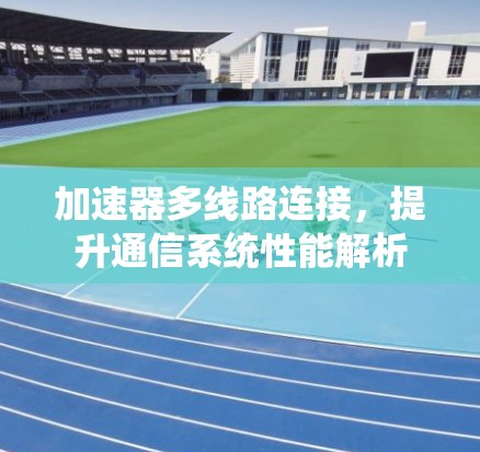 加速器多线路连接，提升通信系统性能解析