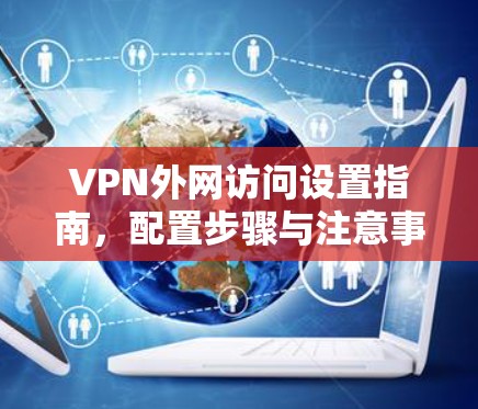 VPN外网访问设置指南,配置步骤与注意事项 VPN外网访问设置指南,配置步骤与注意事项