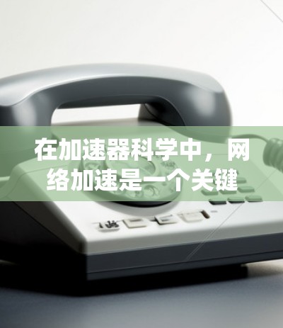 在加速器科学中,网络加速是一个关键技术,用于确保高效数据传输和系统通信,从而支持实验的顺利进行。以下是网络加速在加速器中的作用及其实现方式的详细分析 在加速器科学中,网络加速是一个关键技术,用于确保高效数据传输和系统通信,从而支持实验的顺利进行。以下是网络加速在加速器中的作用及其实现方式的详细分析