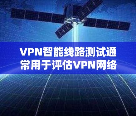 VPN智能线路测试通常用于评估VPN网络的性能、稳定性和可靠性，确保在实际应用中能够满足业务需求。以下是VPN智能线路测试的一些关键要点和方法