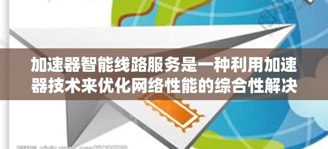 加速器智能线路服务是一种利用加速器技术来优化网络性能的综合性解决方案，涵盖多个方面，旨在提升数据传输效率和系统性能。以下是对这一服务的详细分析