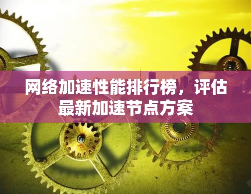 网络加速性能排行榜,评估最新加速节点方案 网络加速性能排行榜,评估最新加速节点方案