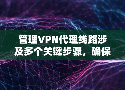 管理VPN代理线路涉及多个关键步骤,确保其稳定、高效且安全运行。以下是详细的步骤和建议 管理VPN代理线路涉及多个关键步骤,确保其稳定、高效且安全运行。以下是详细的步骤和建议