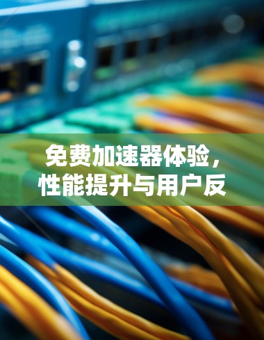 免费加速器体验,性能提升与用户反馈分析 免费加速器体验,性能提升与用户反馈分析