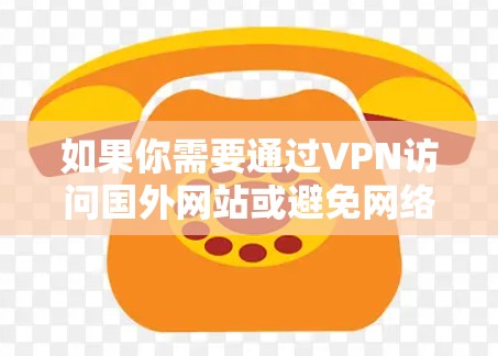 如果你需要通过VPN访问国外网站或避免网络限制,以下是一些常见的方法和建议 如果你需要通过VPN访问国外网站或避免网络限制,以下是一些常见的方法和建议