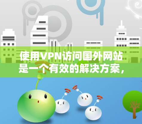 使用VPN访问国外网站是一个有效的解决方案,但需要谨慎选择和使用。以下是对问题的详细分析和建议 使用VPN访问国外网站是一个有效的解决方案,但需要谨慎选择和使用。以下是对问题的详细分析和建议