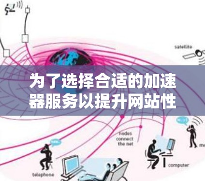 为了选择合适的加速器服务以提升网站性能和用户体验,以下是对各个国外加速器服务的详细分析和总结 为了选择合适的加速器服务以提升网站性能和用户体验,以下是对各个国外加速器服务的详细分析和总结