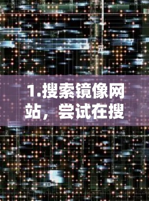1.搜索镜像网站,尝试在搜索引擎中搜索该加速器的名称加上mirror或alternate website,看看是否有提供镜像链接的网站 1.搜索镜像网站,尝试在搜索引擎中搜索该加速器的名称加上mirror或alternate website,看看是否有提供镜像链接的网站