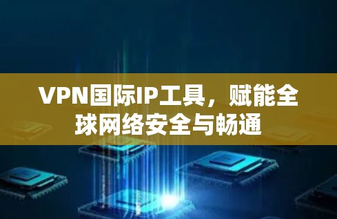 VPN国际IP工具,赋能全球网络安全与畅通 VPN国际IP工具,赋能全球网络安全与畅通