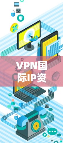VPN国际IP资源,全球化通信的关键支撑 VPN国际IP资源,全球化通信的关键支撑