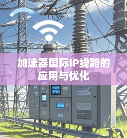 加速器国际IP线路的应用与优化 加速器国际IP线路的应用与优化