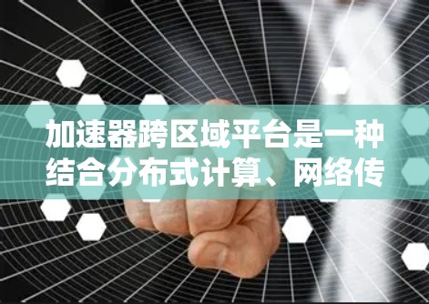加速器跨区域平台是一种结合分布式计算、网络传输和加速器技术的综合解决方案，用于在不同数据中心区域之间高效处理和加速数据任务。以下是对这一技术的详细分析和总结