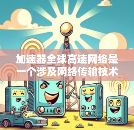 加速器全球高速网络是一个涉及网络传输技术和网络优化的概念，旨在通过加速数据传输和内容分发，提供全球范围内的高速网络服务。以下是一些关键点和相关信息