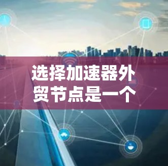 选择加速器外贸节点是一个复杂的过程，涉及供应链管理、成本控制、物流效率、技术支持等多个方面。以下是一些关键因素和步骤，帮助您选择适合的外贸节点