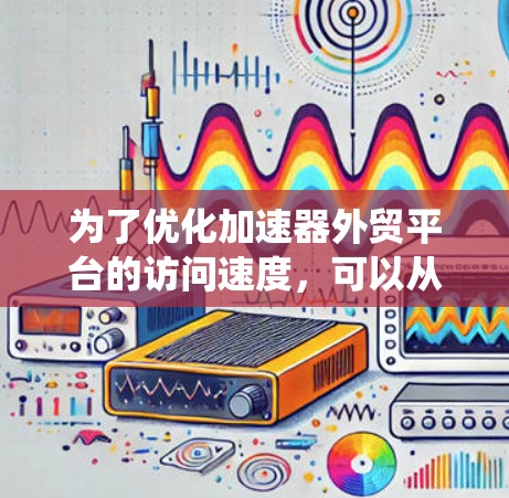 为了优化加速器外贸平台的访问速度，可以从以下几个方面进行系统化的优化策略