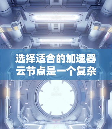 选择适合的加速器云节点是一个复杂但关键的任务，涉及多个方面的考量。以下是一个有条理的步骤指南，帮助您做出明智的选择