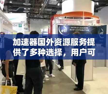 加速器国外资源服务提供了多种选择，用户可以根据具体需求和预算做出明智的决定。以下是对加速器国外资源服务的详细总结