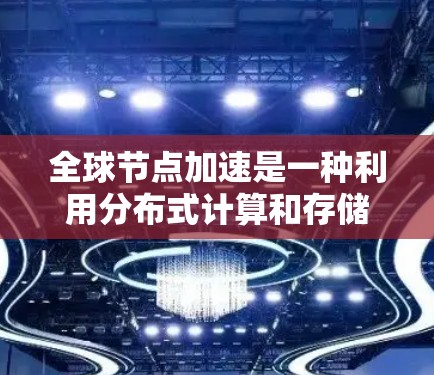 全球节点加速是一种利用分布式计算和存储资源，通过全球各地的节点协同工作来加速任务处理的技术。以下是对这一技术的详细总结