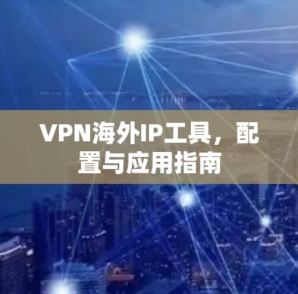 VPN海外IP工具，配置与应用指南