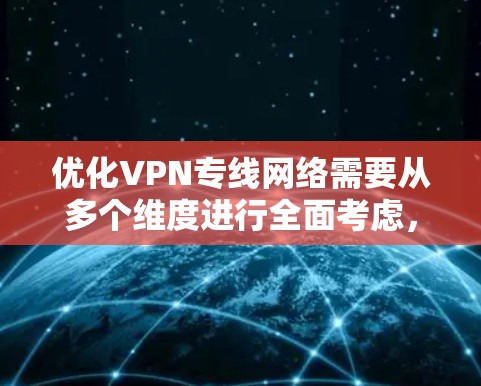 优化VPN专线网络需要从多个维度进行全面考虑，以确保其安全性、稳定性和用户体验。以下是一个有条理的优化指南